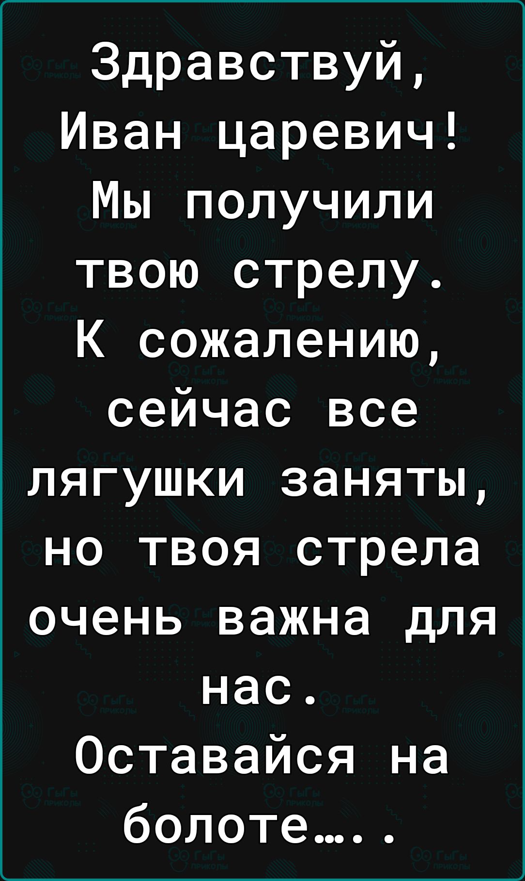 Здравствуй Иван царевич Мы получили твою стрелу К сожалению сейчас все лягушки заняты но твоя стрела очень важна для нас Оставайся на болоте