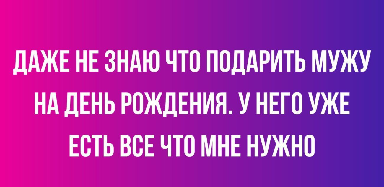 ДАЖЕ НЕ ЗНАЮ ЧТО ПОДАРИТЬ МУЖУ НА ЦЕНЬ РОЖДЕНИЯ У НЕГО УЖЕ ЕСТЬ ВСЕ ЧТО МНЕ НУЖНО