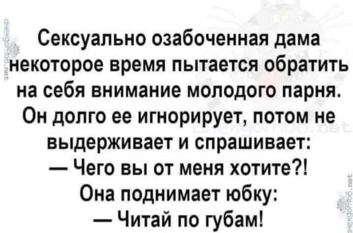 Сексуально озабоченная дама некоторое время пытается обратить на себя внимание моподого парня Он долго ее игнорирует потом не выдерживает и спрашивает Чего вы от меня хотите Она поднимает юбку Читай по губам