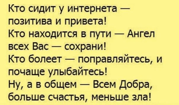 Кто сидит у интернета позитива и привета Кто находится в пути Ангел всех Вас сохрани Кто болеет поправпяйтесь и почаще улыбайтесь Ну а в общем Всем Добра больше счасгья меньше зла