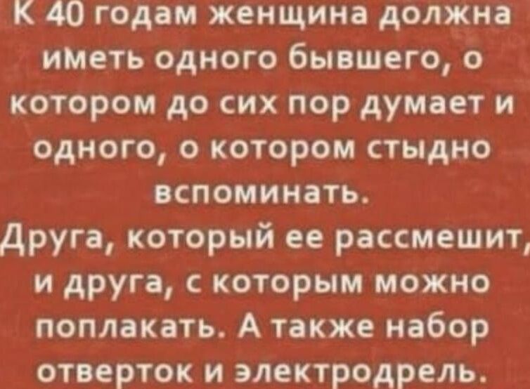 К 40 годам женщина должна инеть одного бывшего котором до сих пор думает и одного о котором стыдно вспоминать друга который ее рассмешит и друга с которым можно поплакать А также набор отверток и электродрель