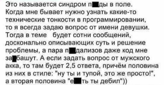 это называется синдром п ды в попе Когда мне бывает нужно узнать какие ю ТЕХНИЧЗСКИЭ ТОНКВСТИ В программировании ТО д всегда Задаю ВОПРОС ОТ ИМЕНИ девушки Тогда в теме будет сотни сообщений досконально описывающих суть и решение проблемы а пара ндапизов даже код мне зафашут А если задать вопрос ог мужского акка то там будет 25 ответа причём половина из них в стиле ну ты и тупой это же просто а вто