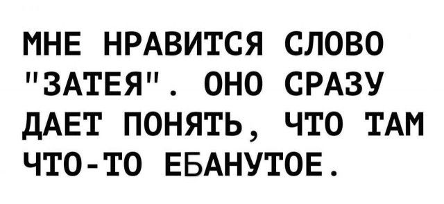 МНЕ НРАВИТСЯ СЛОВО ЗАТЕЯ ОНО СРАЗУ ДАЕТ ПОНЯТЬ ЧТО ТАМ ЧТО ТО ЕБАНУТОЕ