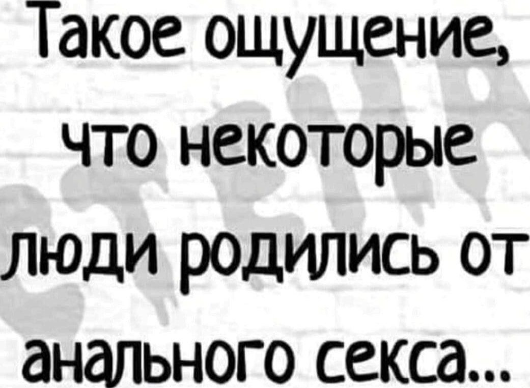Такое ощущение что некоторые люди родились от анального секса