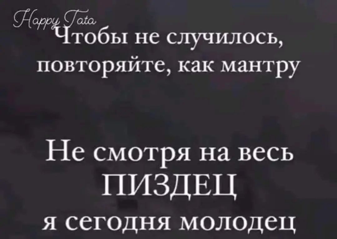 тобы не случилось повторяйте как мантру Не смотря на весь ПИЗДЕЦ Я ССГОДНЯ МОЛОДСЦ