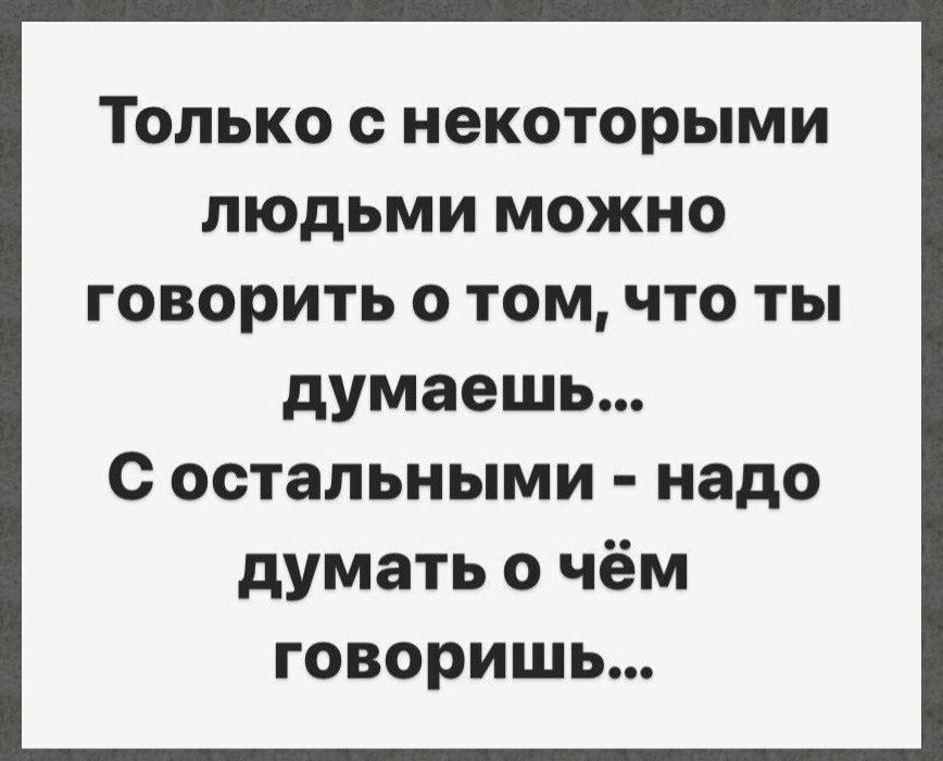 Только с некоторыми людьми можно говорить о том что ты думаешь с остальными надо думать о чём говоришь