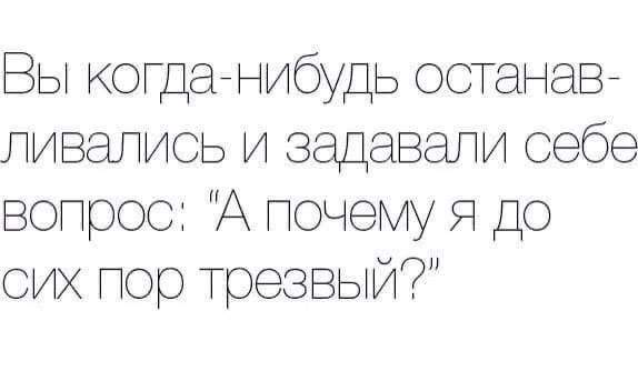 Вы когда нибудь останав ливались и задавали себе вопрос почеМу Я до сих пор трезвый