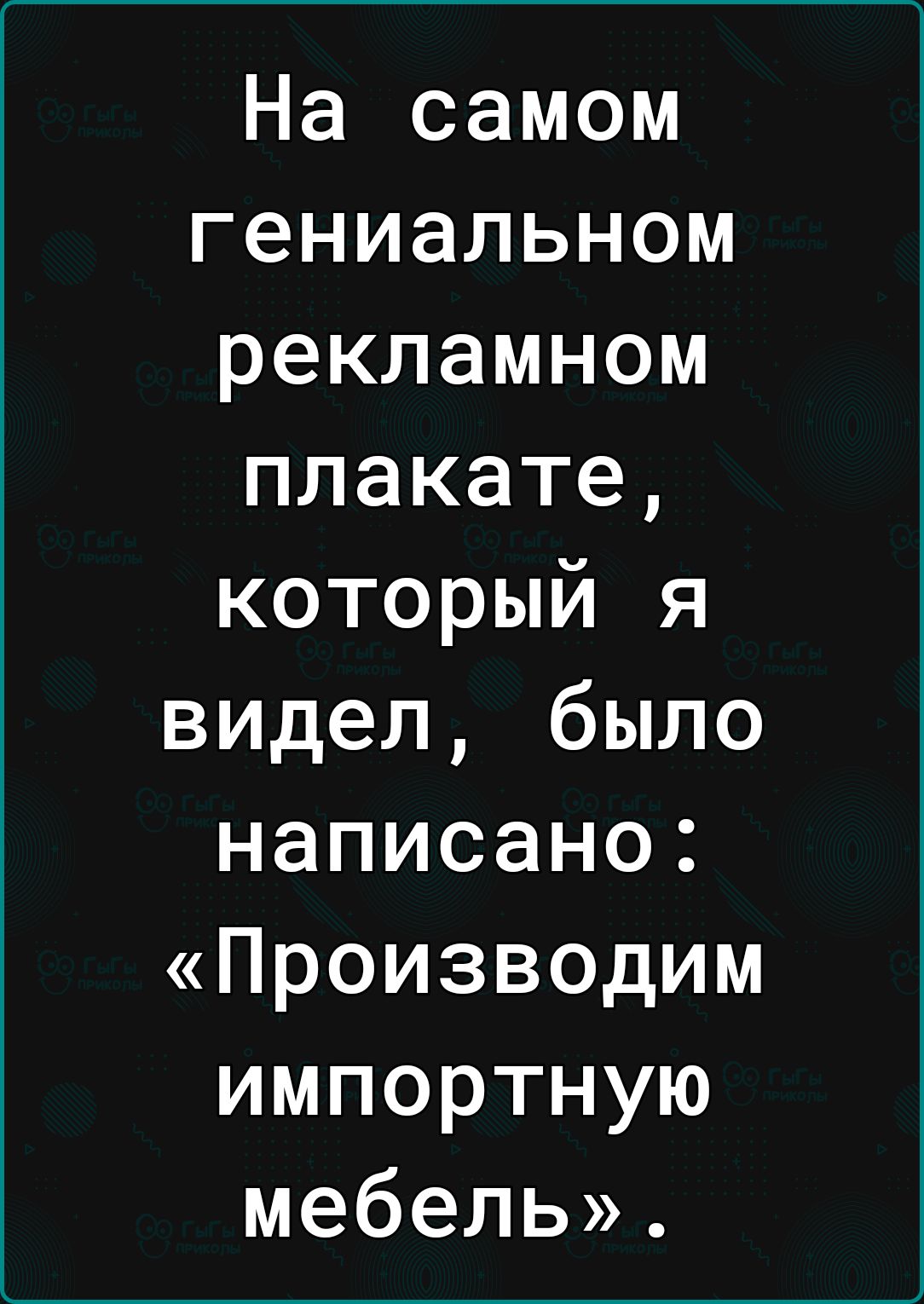 На самом гениальном рекламном плакате который я видел было написано Производим импортную мебель