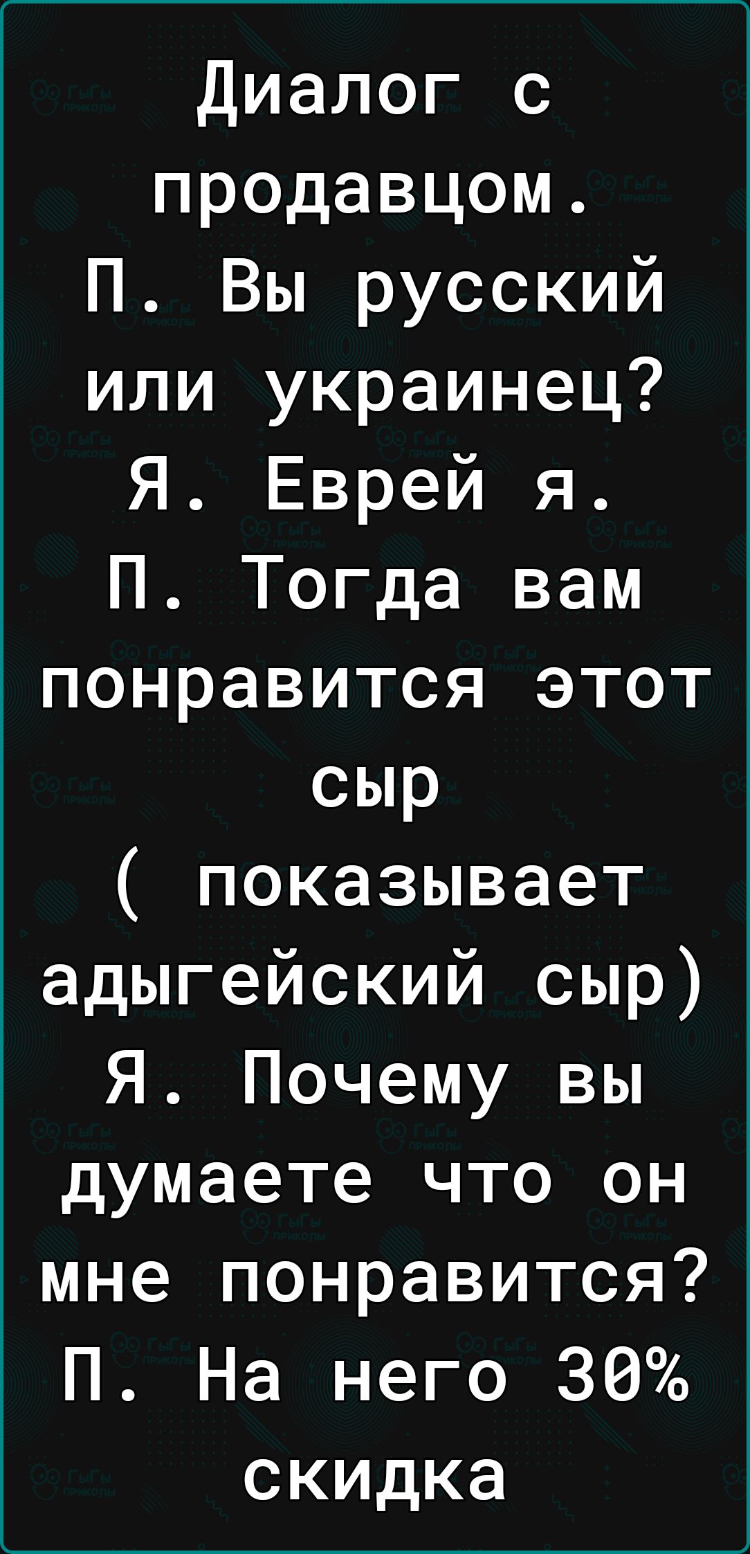 Диалог с продавцом П Вы русский или украинец Я Еврей я П Тогда вам понравится этот сыр показывает адыгейский сыр Я Почему вы думаете что он мне понравится П На него 30 скидка