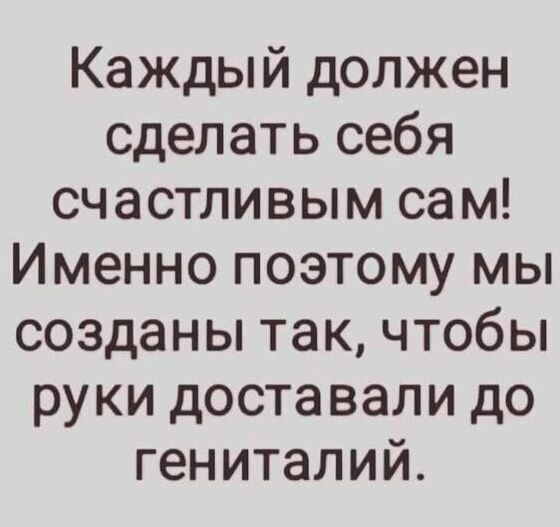 Каждый должен сделать себя счастливым сам Именно поэтому мы созданы так чтобы руки доставали до гениталий