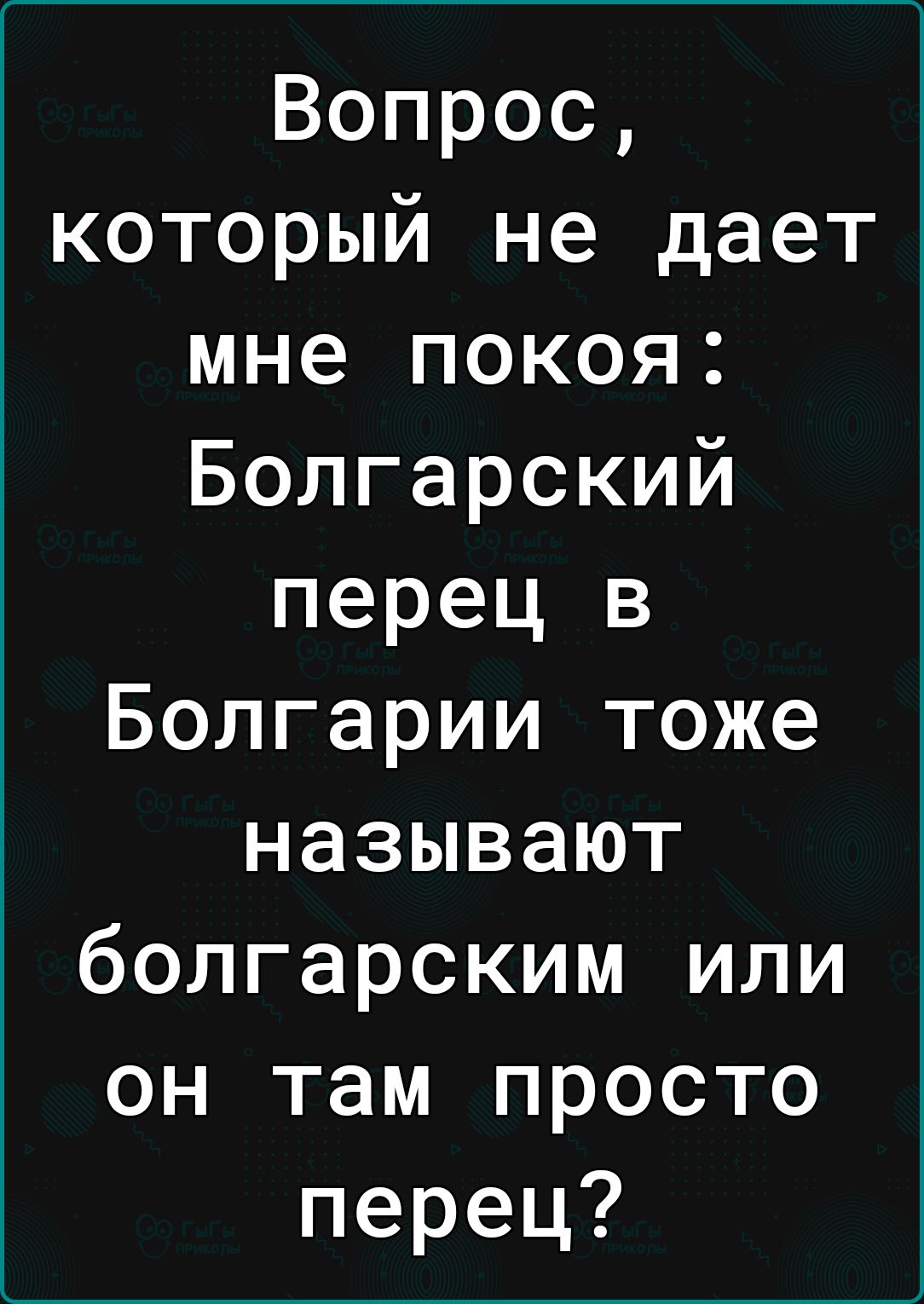 Вопрос который не дает мне покоя Болгарский перец в Болгарии тоже называют болгарским или он там просто перец