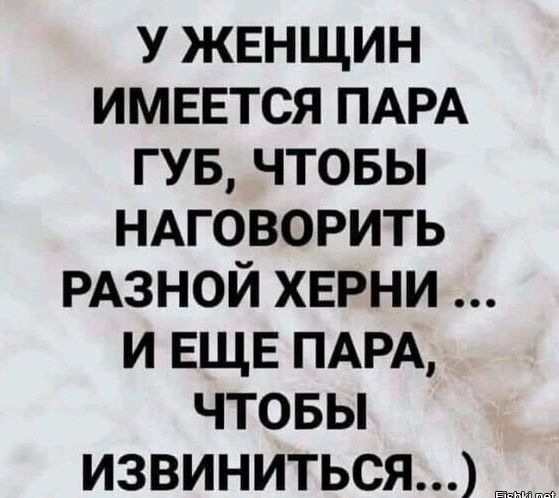 У женщин имввтся ПАРА ГУБ чтовы НАГОВОРИТЬ РАЗНОЙ херни и ЕЩЕ ПАРА чтовы извиниться тмин