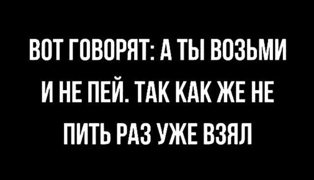 ВПТ ГПВОРНТ А ТЫ ВОЗЬМИ И НЕ ПЕЙ ТАК КАК ЖЕ НЕ ПИТЬ РАЗ УЖЕ ВЗЯЛ
