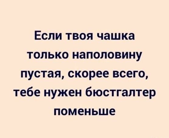 Если твоя чашка только наполовину пустая скорее всего тебе нужен бюстгалтер поменьше