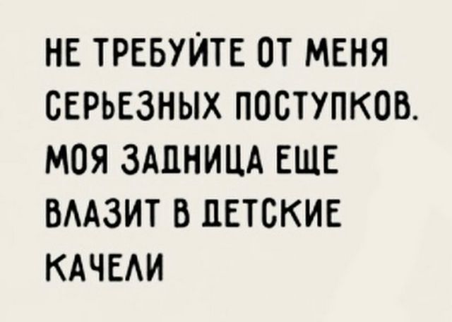 НЕ ТРЕБУЙТЕ ОТ МЕНЯ СЕРЬЕЗНЫХ ПОСТУПКОВ МОЯ ЗАЦНИЦА ЕЩЕ БААЗИТ В ЦЕТСКИЕ КАЧЕАИ