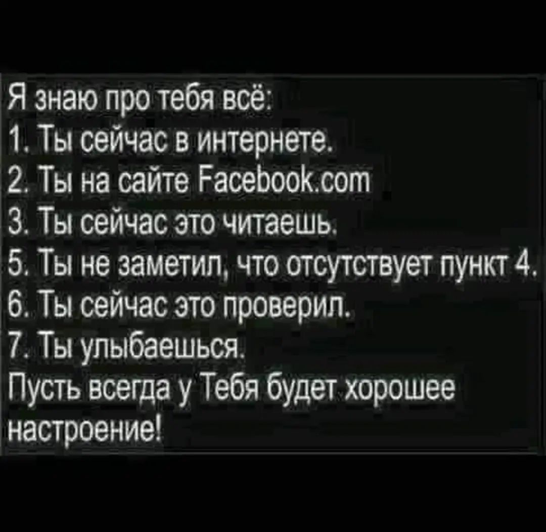 я знаю про тебя все 1 Ты сейчас в интернете 2 Ты на сайте РасеЬооКсот 3 Ты сейчас его читаешь 5 Ты не заметил что атсутствует пункт 4 6 Ты сейчас это проверил 7 Ты упыбаешься Пусгь всегда у Тебя будет хорошее настоемие