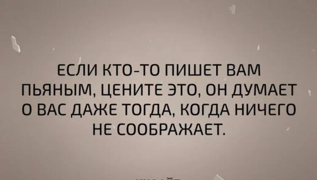 ЕСЛИ КТО ТО ПИШЕТ ВАМ ПЬЯНЫМ ЦЕНИТЕ ЭТО ОН ДУМАЕТ О ВАС ДАЖЕ ТОГДА КОГДА НИЧЕГО НЕ СООБРАЖАЕТ