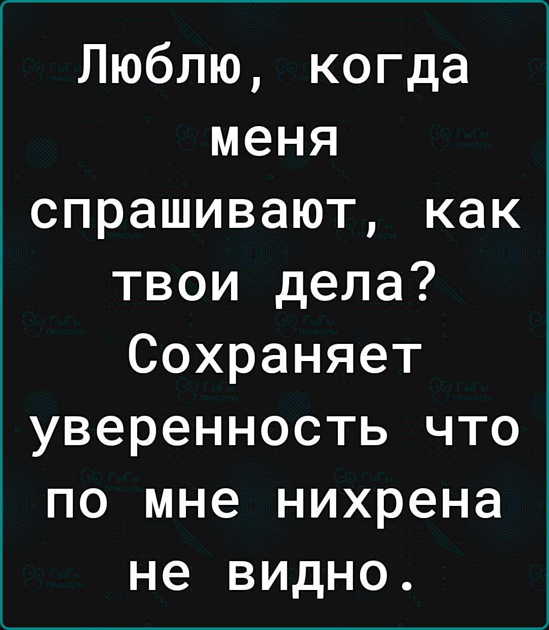 Люблю когда меня спрашивают как твои дела Сохраняет уверенность что по мне нихрена не видно