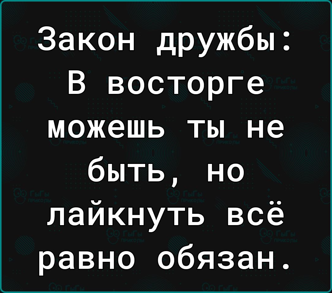 Закон дружбы В восторге можешь ты не быть но лайкнуть всё равно обязан