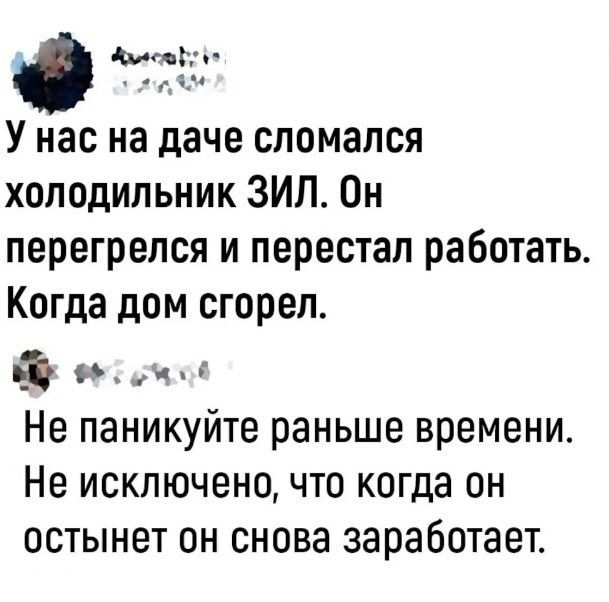 дмгг У нас на даче сломался холодильник ЗИП Он перегрелся и перестал работать Когда дом сгорел и Не паникуйте раньше времени Не исключено что когда он остынет он снова заработает