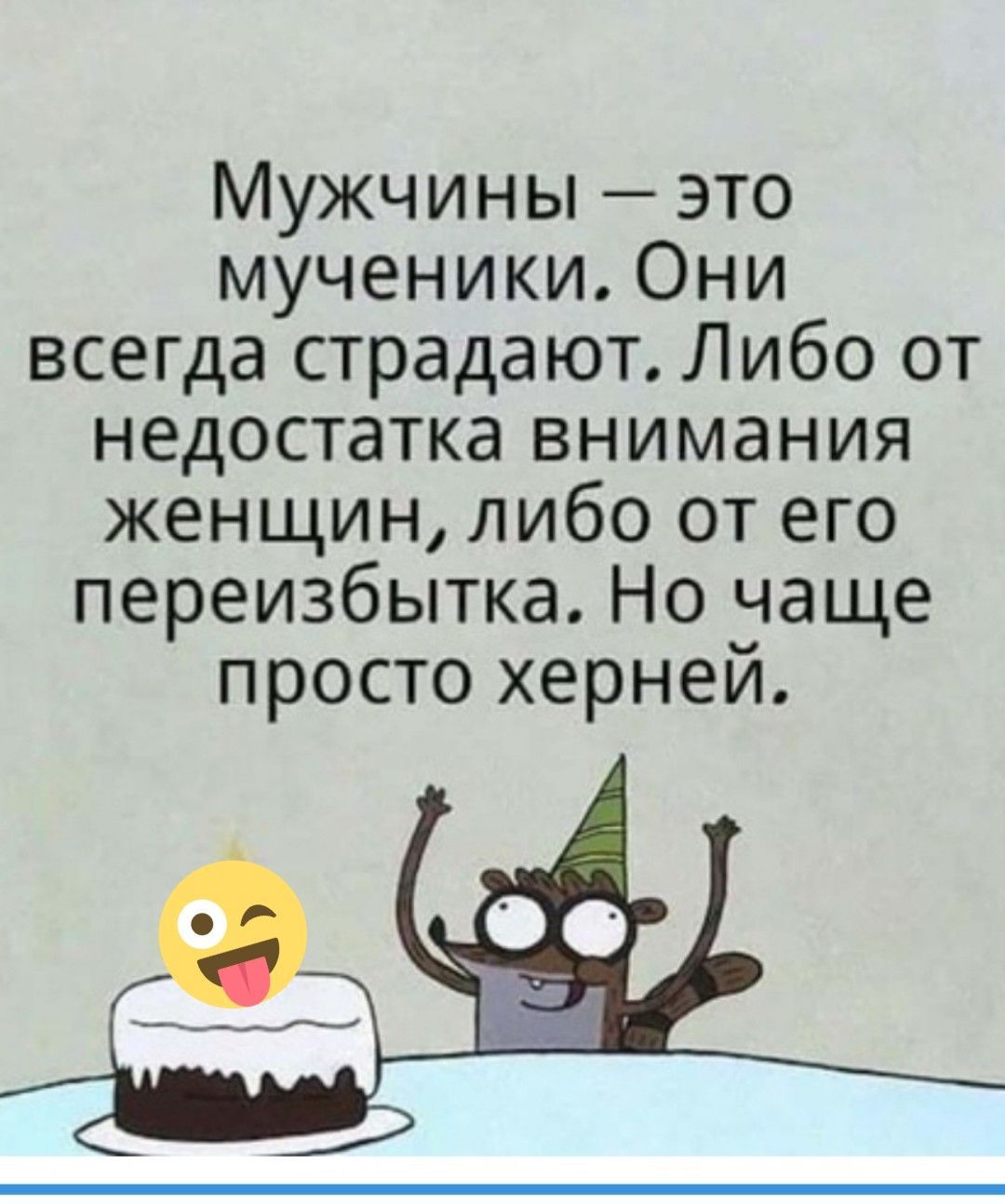 Мужчины это мученики Они всегда страдают Либо от недостатка внимания женщин либо от его переизбытка Но чаще просто херней