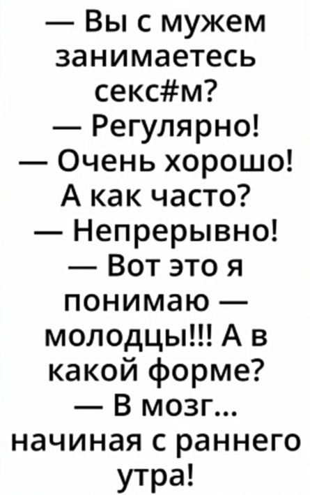 Вы с мужем занимаетесь сексм Регулярно Очень хорошо А как часто Непрерывно Вот это я понимаю молодцы А в какой форме В мозг начиная с раннего утра