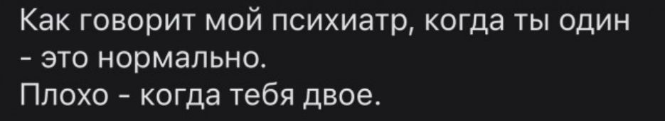 Как говорит мой психиатр когда ты один это нормально Плохо когда тебя двое