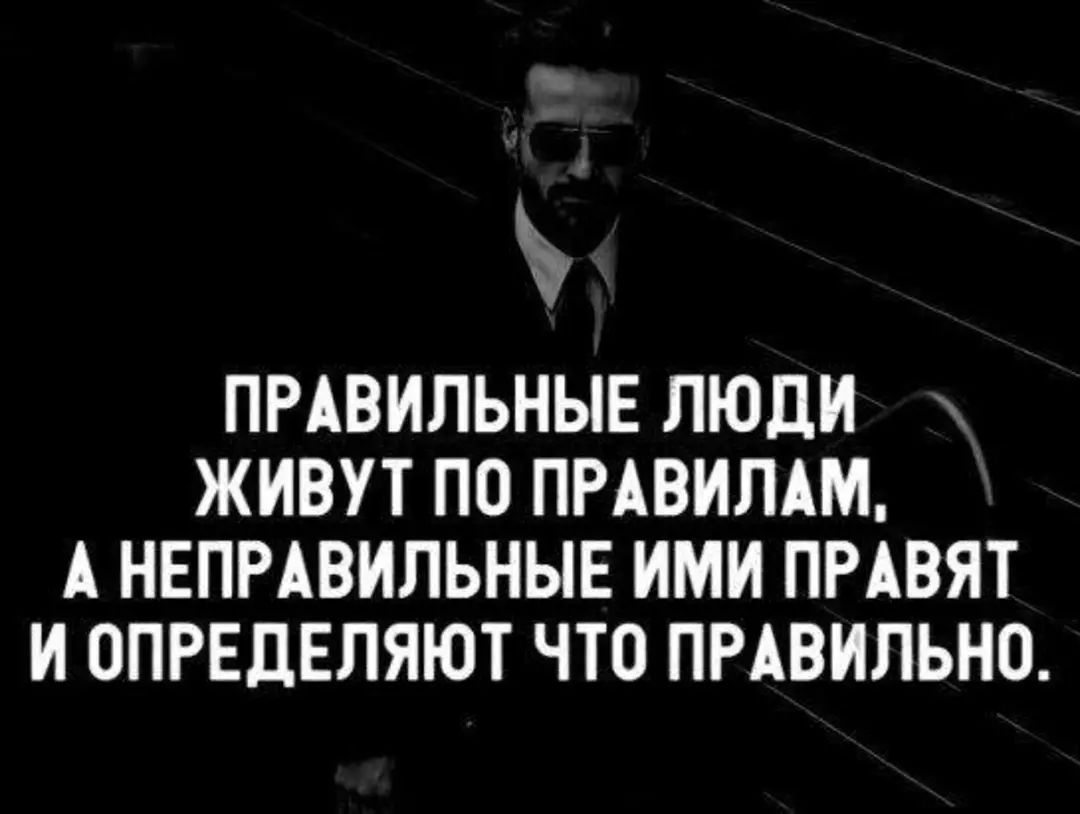 ПРАВИЛЬНЫЕ ЛЮДИ ЖИВУТ ПО ПРАВИЛАМ А НЕПРАВИЛЬНЫЕ ИМИ ПРАВЯТ И ОПРЕДЕЛЯЮТ ЧТО ПРАВИЛЬНО