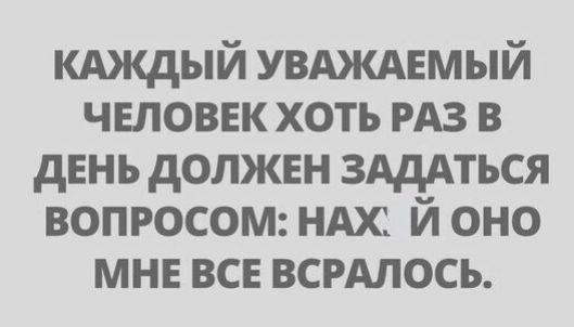 кдждый УВАЖАЕМЫЙ чвловнк хоть гдз в день должвн ЗАДАТЬСЯ вопросом нюс й оно мне все всгдлось