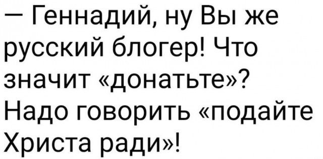 Геннадий ну Вы же русский блогер Что значит донатьте Надо говорить подайте Христа ради