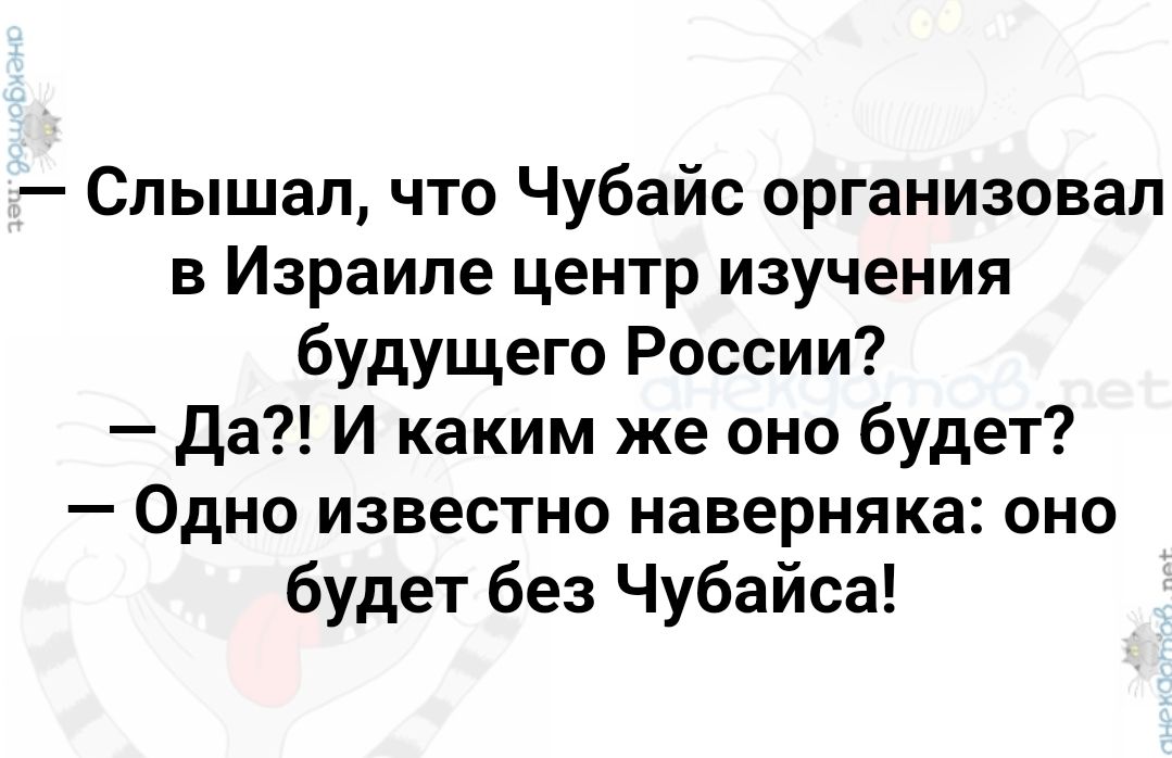 Слышал что Чубайс организовал в Израиле центр изучения будущего России да И каким же оно будет Одно известно наверняка оно будет без Чубайса