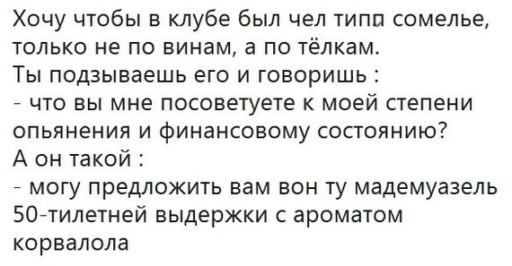 Хочу чтобы в клубе был чел типп сомелье только не по винам а по тёлкам Ты подзываешь его и говоришь по вы мне посоветуете к моей степени опьянения и финансовому состоянию А он такой могу предложить вам вон ту мадемуазель 507тилетней выдержки ароматом корвалола