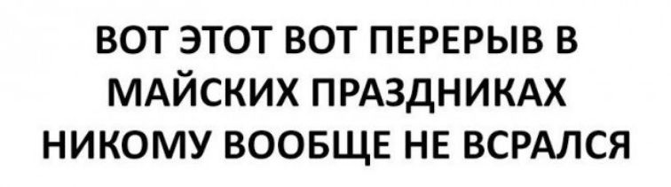 ВОТ ЭТОТ ВОТ ПЕРЕРЫВ В МАЙСКИХ ПРАЗДНИКАХ НИКОМУ ВООБЩЕ НЕ ВСРАЛСЯ