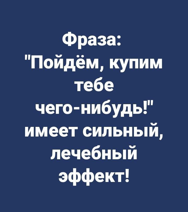 Фраза Пойдём купим тебе чего нибудь имеет сильный лечебный эффект