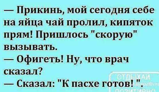 Прикинь мой сегодня себе на яйца чай пролил кипяток прям Пришлось скорую вызывать Офигеть Ну что врач сказал Сказал К пасхе готов