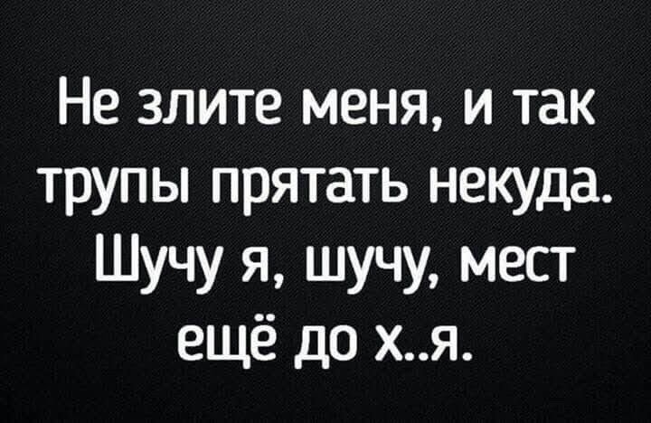 Не злите меня и так трупы прятать некуда Шучу я шучу мест ещё до хя