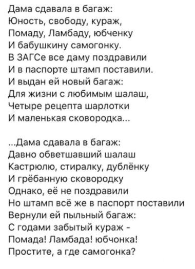 Дама сдавала в багаж Юность свободу кураж Помаду Ламбаду юбченку И бабушкину самогонку в ЗАГСе все даму поздравили И в паспорте штамп поставили И выдан ей новый багаж Для жизни с любимым шалаш Четыре рецепта шарлотки И маленькая сковородка дама сдавала в багаж Давно обветшавший шалаш Кастрюлю стиралку дублёнку И грёбанную сковородку Однако её не поздравили Но штамп всё же в паспорт поставили Верну