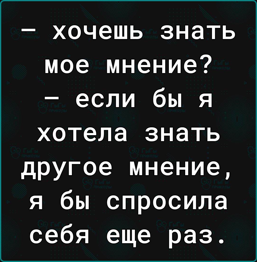 хочешь знать мое мнение если бы я хотела знать другое мнение я бы спросила себя еще раз