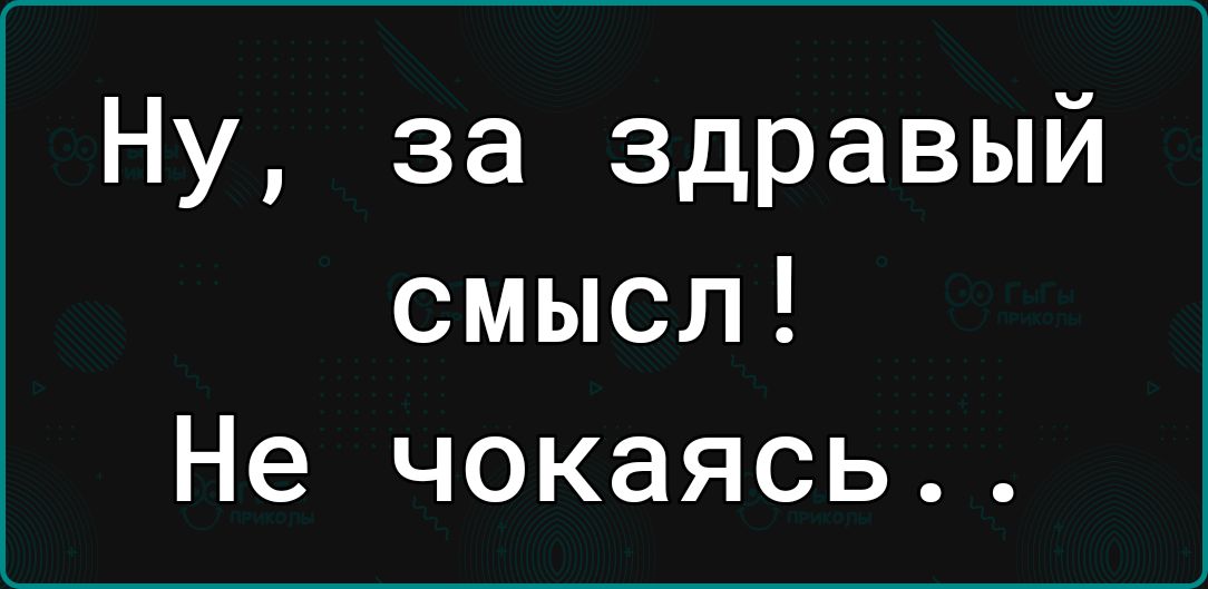 Ну за здравый смысл Не чокаясь