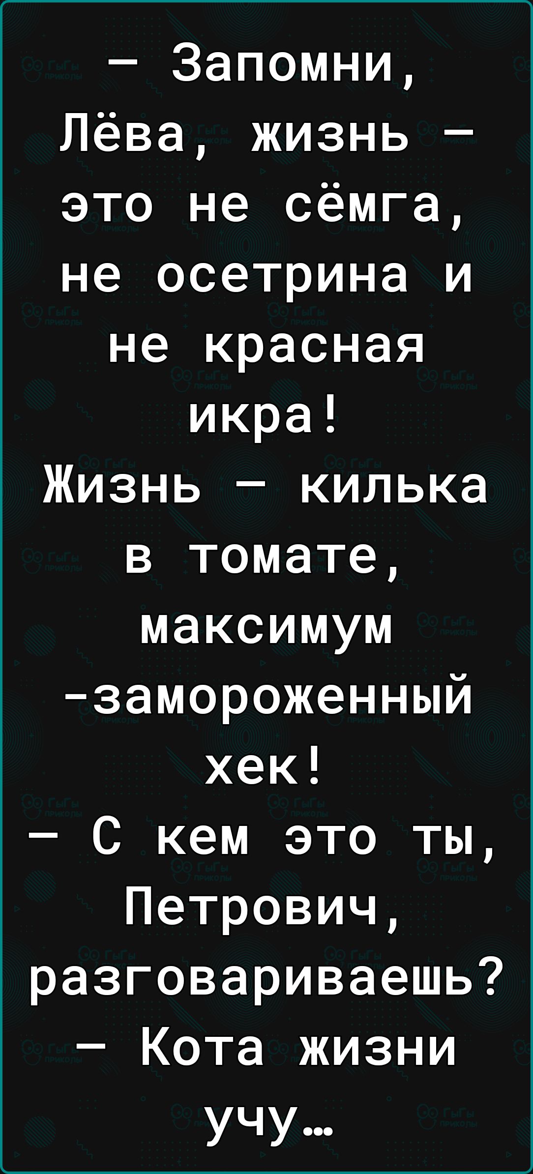 Запомни Лёва жизнь это не сёмга не осетрина и не красная икра Жизнь килька в томате максимум замороженный хек С кем это ты Петрович разговариваешь Кота жизни УЧУ