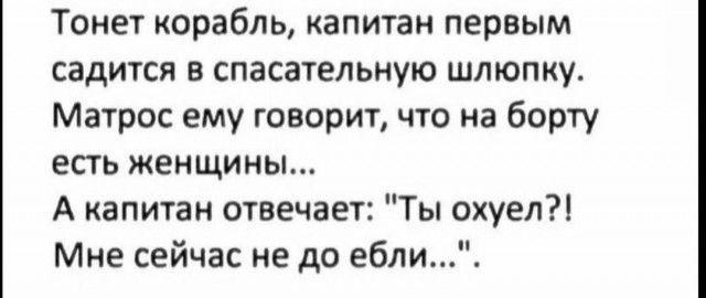 Тонет корабль капитан первым садится в спасательную шлюпку Матрос ему говорит что на борту есть женщины А капитан отвечает Ты охуел Мне сейчас не до еблиі