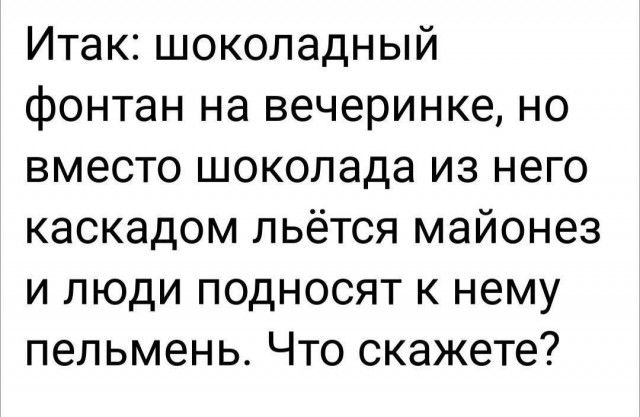 Итак шоколадный фонтан на вечеринке но вместо шоколада из него каскадом льётся майонез и люди подносят к нему пельмень Что скажете