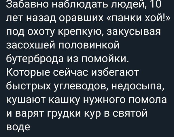 Забавно наблюдать людей 10 лет назад оравших панки хой под охоту крепкую закусывая засохшей половинкой бутерброда из помойки Которые сейчас избегают быстрых углеводов недосыпа кушают кашку нужного помола и варят грудки кур в святой воде