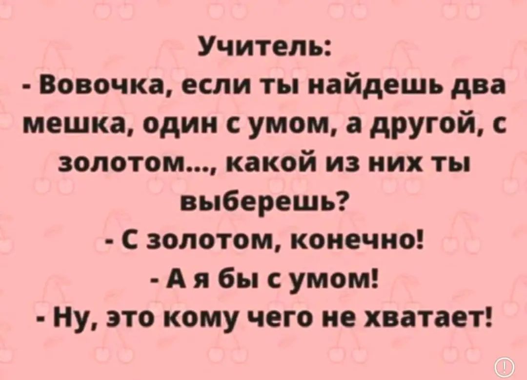 Учитель Вовочка если ты найдешь два мешка один умом другой с золотом какой из них ты выберешь С золотом конечно А я бы с умом Ну это кому чего не хватает