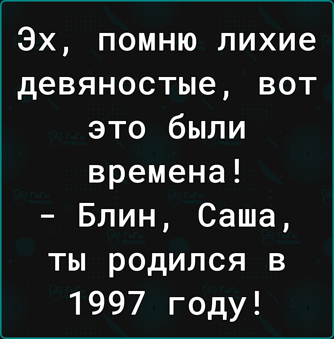 Эх помню лихие девяностые вот это были времена Блин Саша ты родился в 1997 году