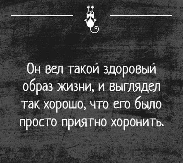 Он вел такой здоровый образ жизни и выглядел так хорошо что его было просго приятно хоронить