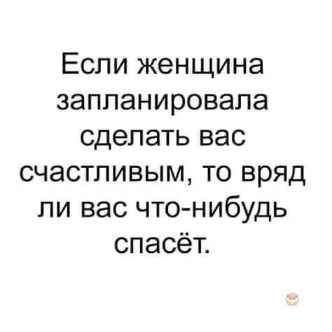 Если женщина запланировала сделать вас счастливым то вряд ли вас что нибудь спасёт