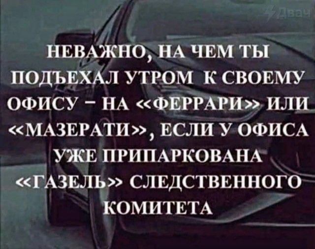 нвмжнО НА чим ты ПОДЪЕХАЛ утгом к свовму офису НА фирмы или МАЗЕРАТИ ЕСЛИ у ОФИСА _ УЖЕ ПРИПАРКОВАНА ГАЗЕЛЬ слидстввнного КОМИТЕТА