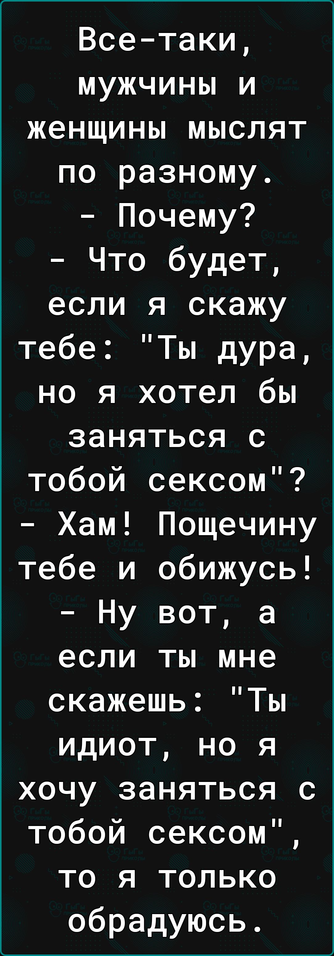 Всетаки мужчины и женщины мыслят по разному Почему Что будет если я скажу тебе Ты дура но я хотел бы заняться с тобой сексом Хам Пощечину тебе и обижусь Ну вот а если ты мне скажешь Ты идиот но я хочу заняться с тобой сексом то я только обрадуюсь