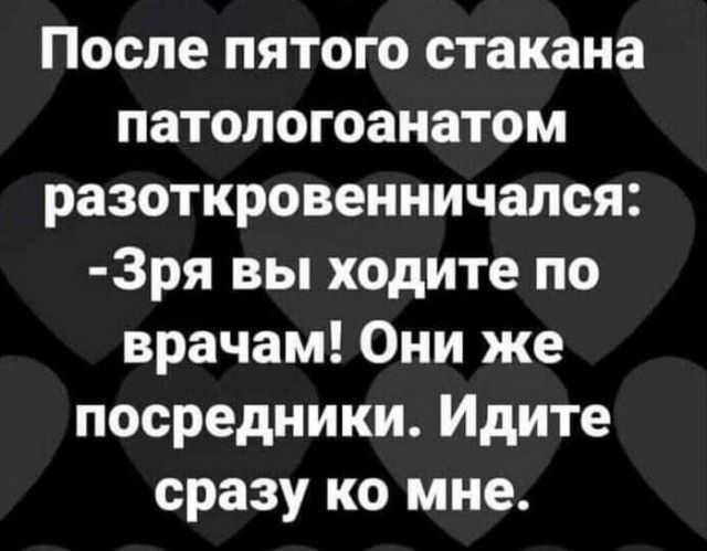 После пятого стакана патологоанатом разоткровенничался 3ря вы ходите по врачам Они же посредники Идите сразу ко мне